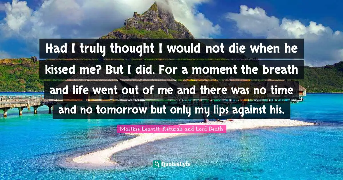 Had I truly thought I would not die when he kissed me? But I did. For a moment the breath and life went out of me and there was no time and no tomorrow but only my lips against his.