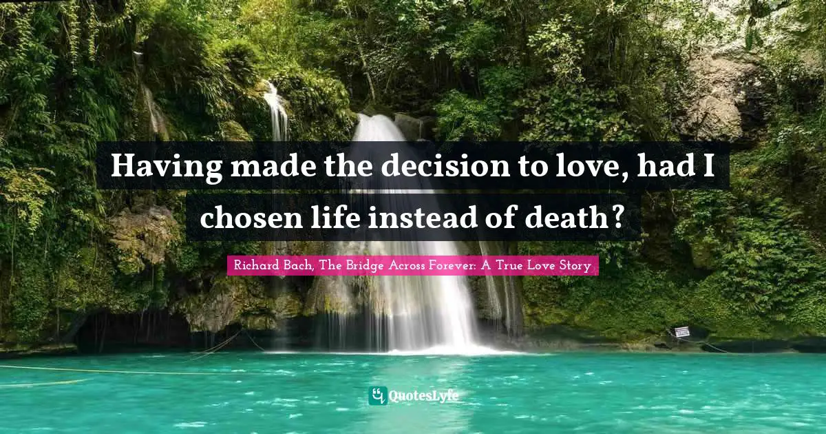 Richard Bach, The Bridge Across Forever: A True Love Story Quotes: Having made the decision to love, had I chosen life instead of death?