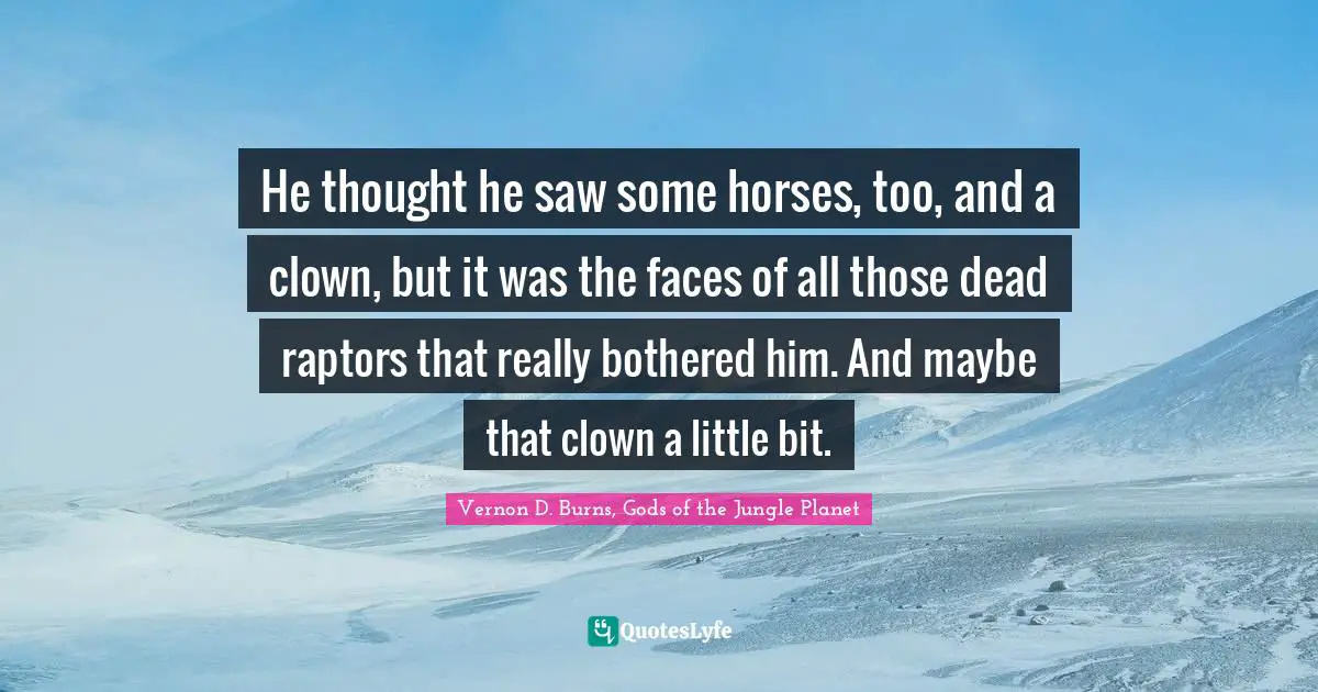 Vernon D. Burns, Gods Of The Jungle Planet Quotes: "He thought he saw some horses, too, and a clown, but it was the faces of all those dead raptors that really bothered him. And maybe that clown a little bit."
