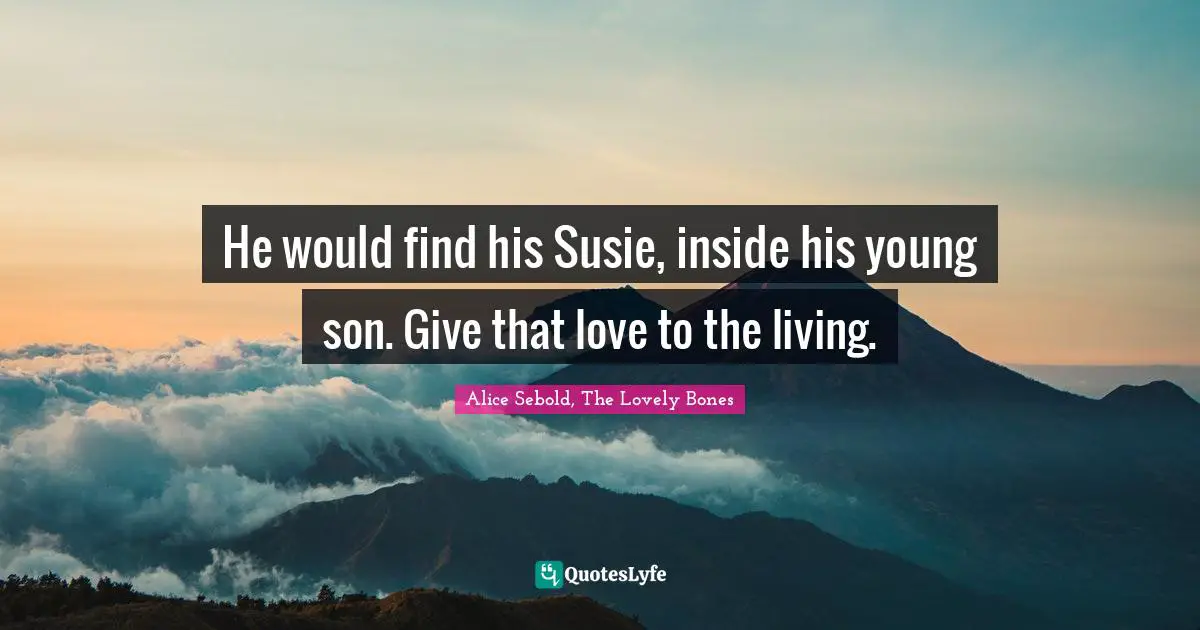 He would find his Susie, inside his young son. Give that love to the living.