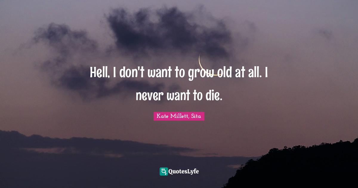 Kate Millett, Sita Quotes: Hell, I don't want to grow old at all. I never want to die.