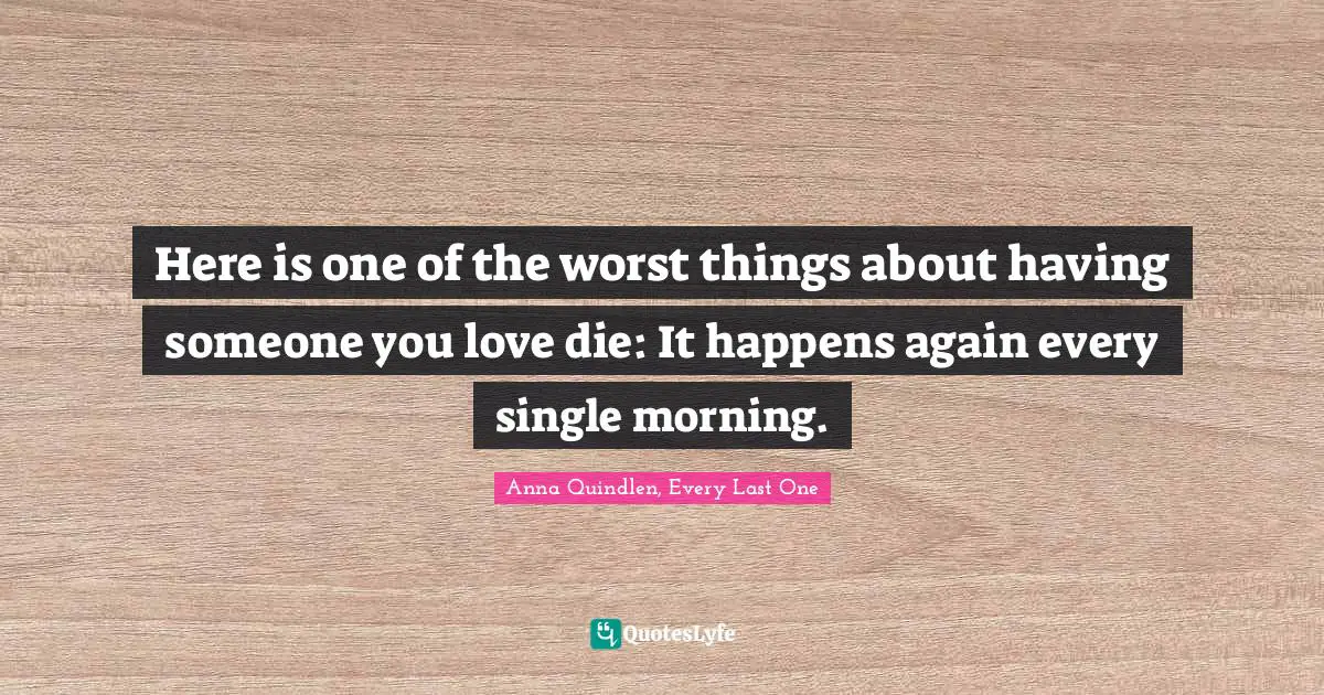 Mourning Quotes: "Here is one of the worst things about having someone you love die: It happens again every single morning."