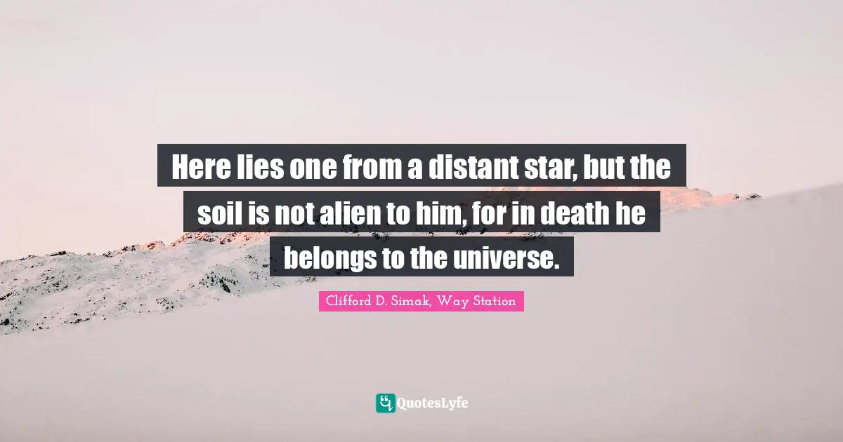 Gravestone Quotes: "Here lies one from a distant star, but the soil is not alien to him, for in death he belongs to the universe."