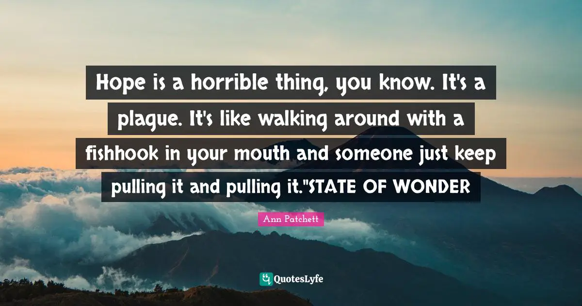 Hope is a horrible thing, you know. It's a plague. It's like walking around with a fishhook in your mouth and someone just keep pulling it and pulling it."STATE OF WONDER