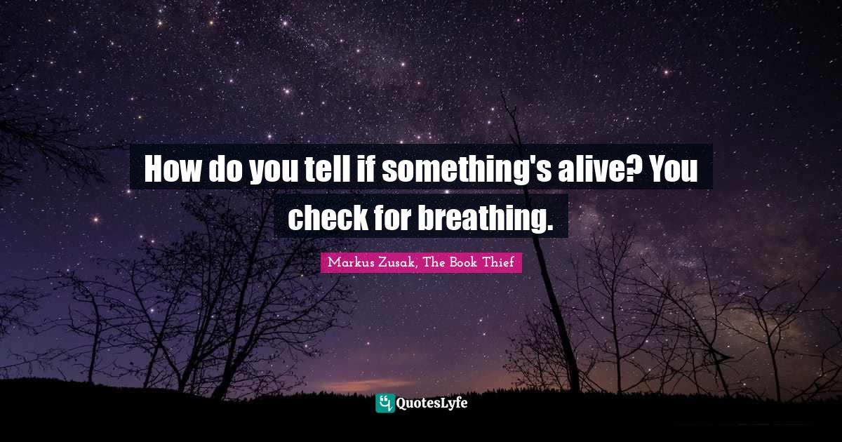 How do you tell if something's alive? You check for breathing.... Quote by Markus Zusak, The