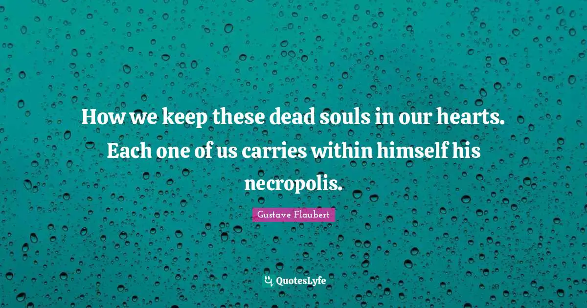 How we keep these dead souls in our hearts. Each one of us carries within himself his necropolis.