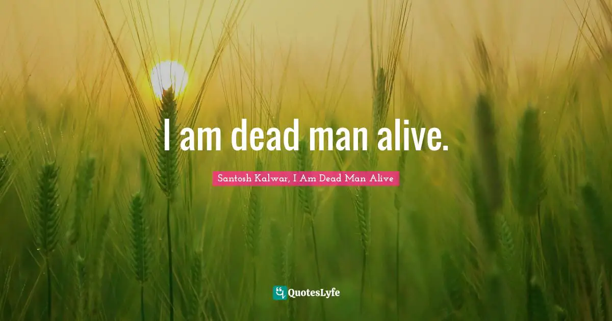 I am dead man alive.