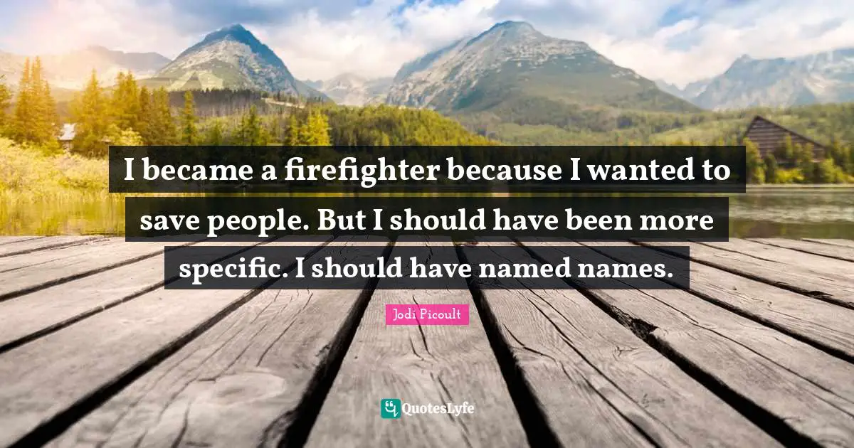 I became a firefighter because I wanted to save people. But I should have been more specific. I should have named names.