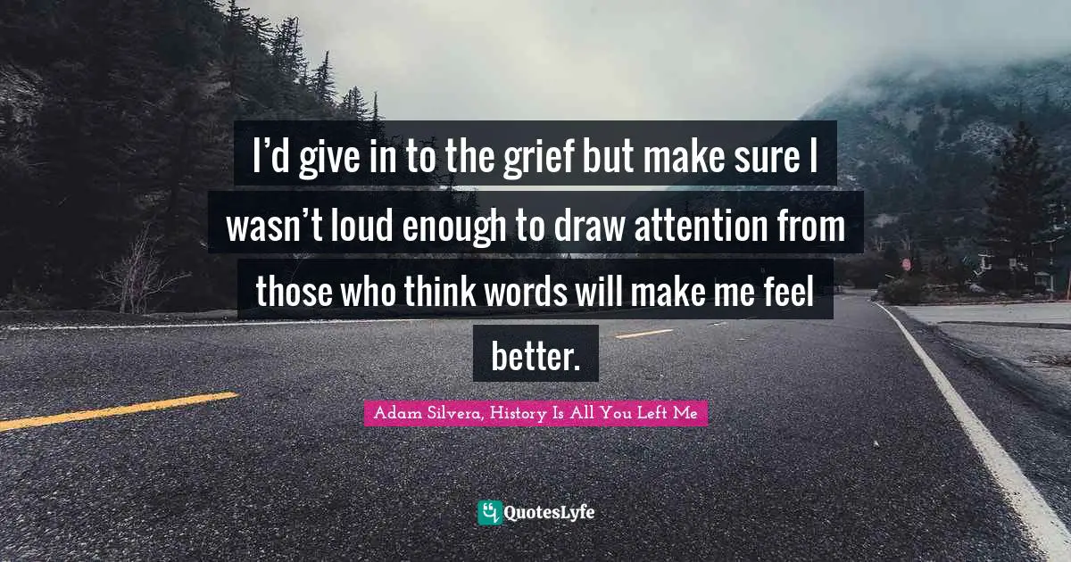 I’d give in to the grief but make sure I wasn’t loud enough to draw attention from those who think words will make me feel better.