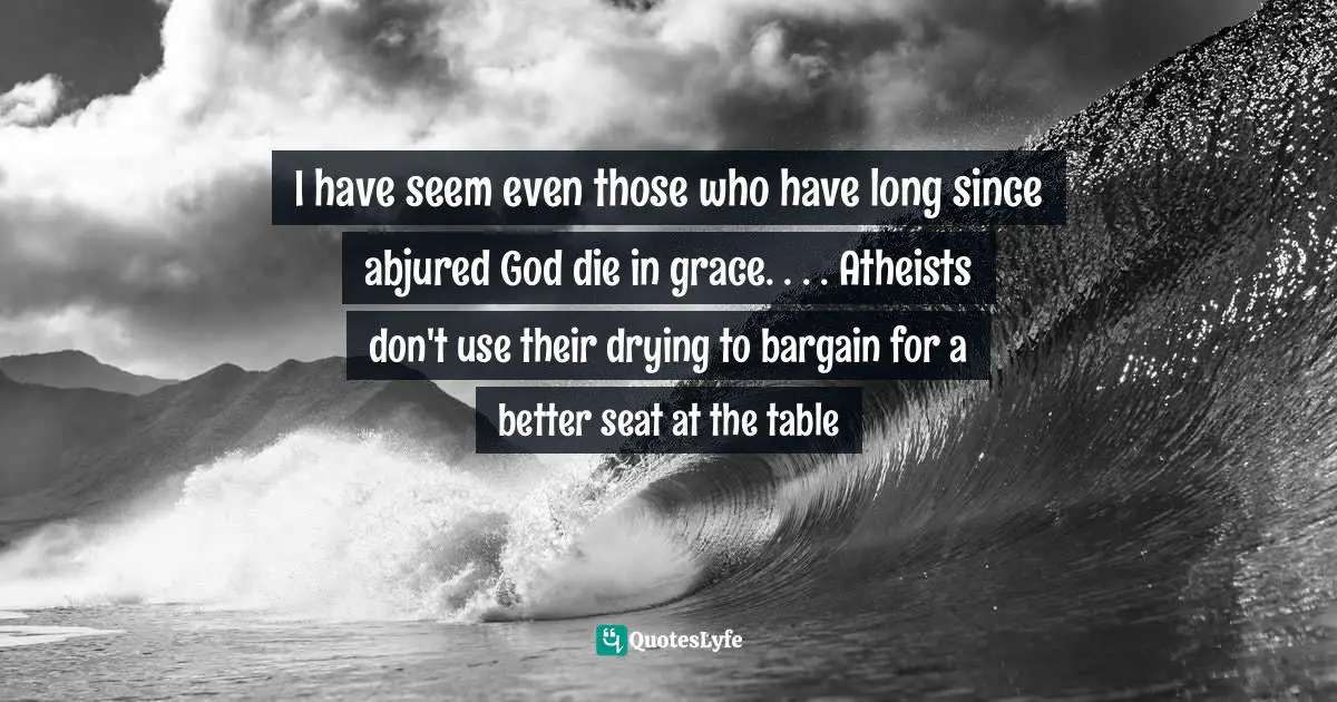 Their Quotes: "I have seem even those who have long since abjured God die in grace. . . . Atheists don't use their drying to bargain for a better seat at the table"