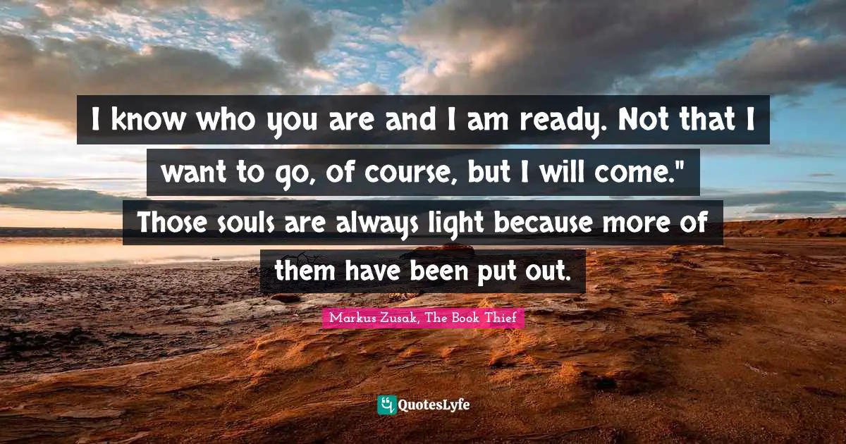 I know who you are and I am ready. Not that I want to go, of course, but I will come." Those souls are always light because more of them have been put out.