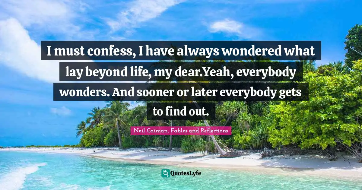 Sandman Quotes: "I must confess, I have always wondered what lay beyond life, my dear.Yeah, everybody wonders. And sooner or later everybody gets to find out."