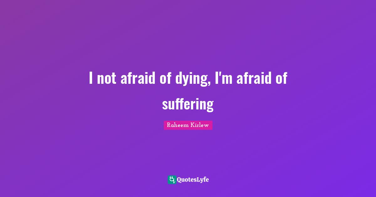 I not afraid of dying, I'm afraid of suffering