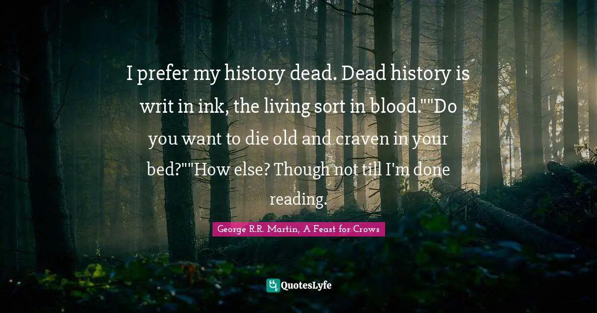 I prefer my history dead. Dead history is writ in ink, the living sort in blood.""Do you want to die old and craven in your bed?""How else? Though not till I'm done reading.
