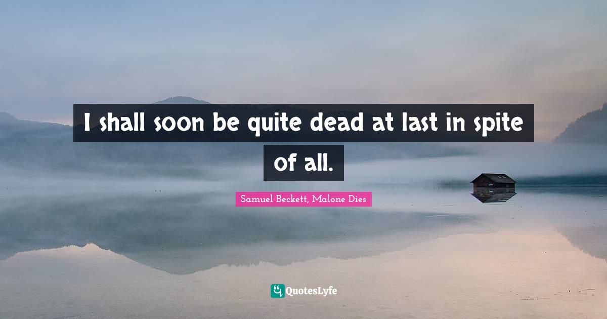 I shall soon be quite dead at last in spite of all.