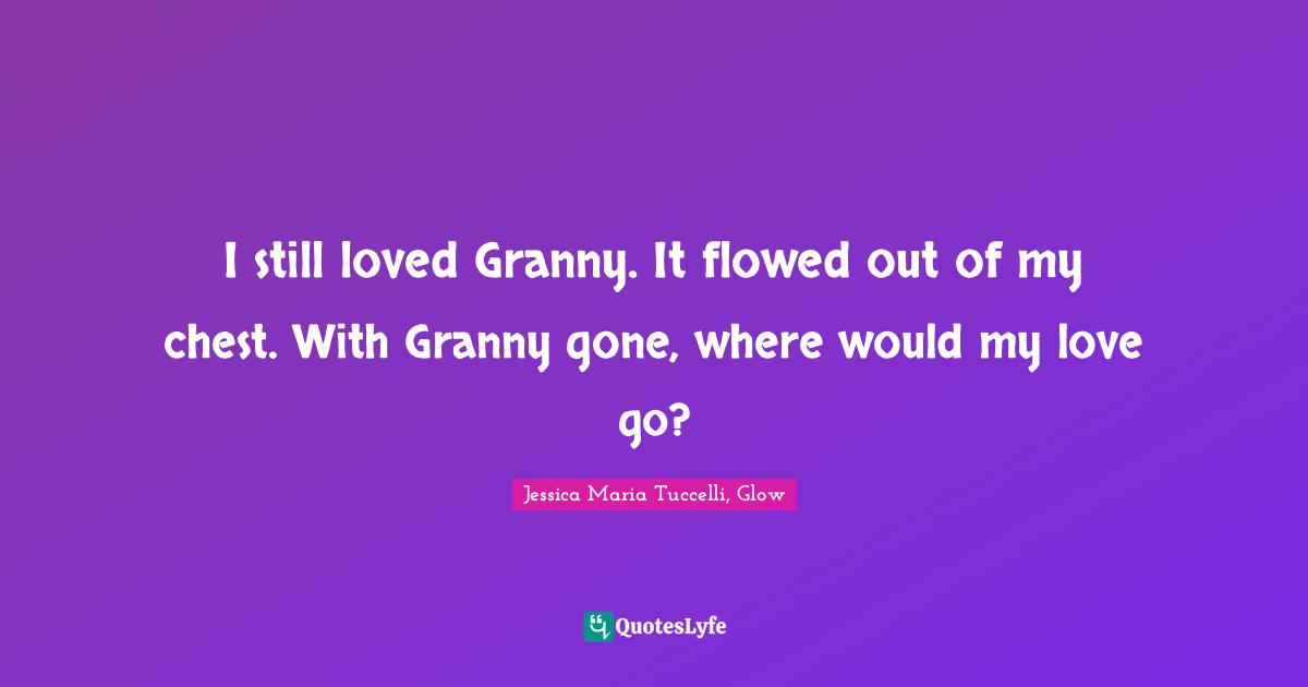 I still loved Granny. It flowed out of my chest. With Granny gone, where would my love go?