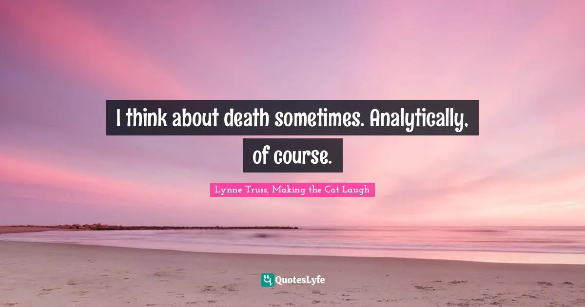 Lynne Truss, Making The Cat Laugh Quotes: "I think about death sometimes. Analytically, of course."