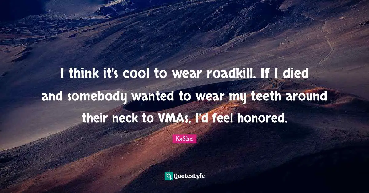 I think it's cool to wear roadkill. If I died and somebody wanted to wear my teeth around their neck to VMAs, I'd feel honored.