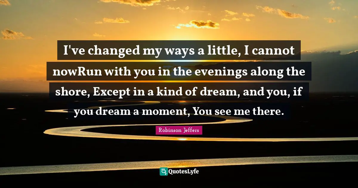 I've changed my ways a little, I cannot nowRun with you in the evenings along the shore, Except in a kind of dream, and you, if you dream a moment, You see me there.