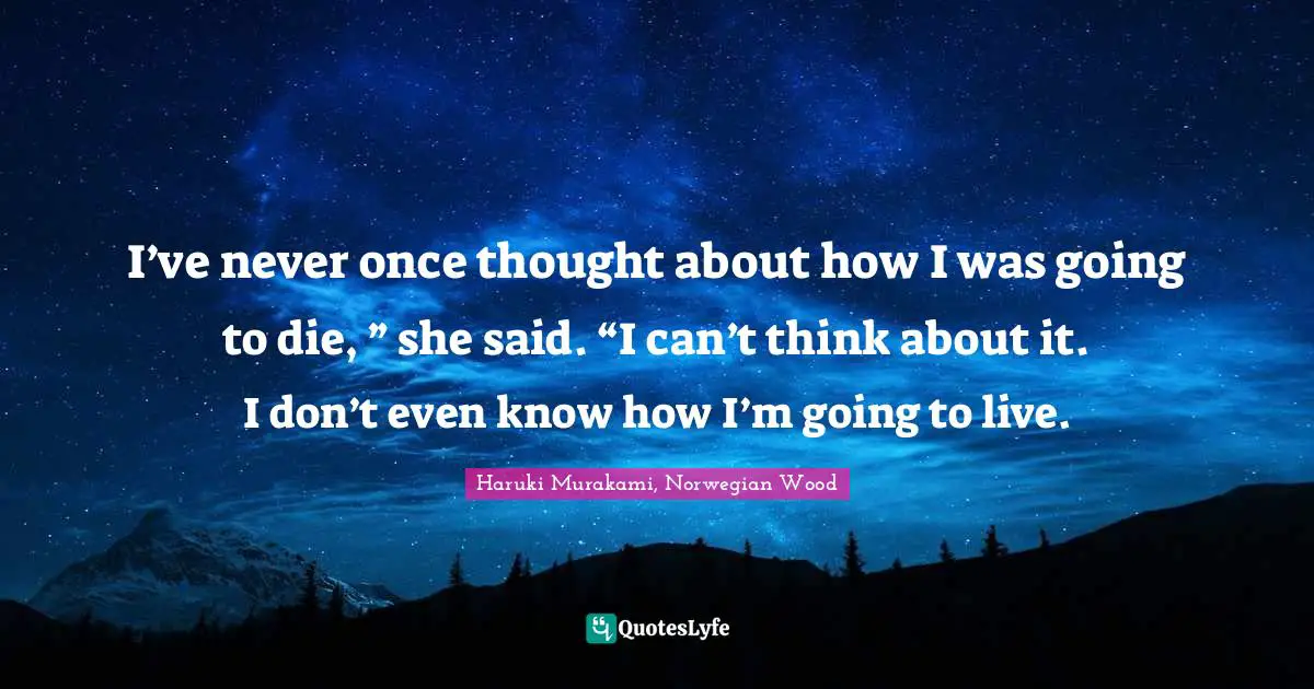 I’ve never once thought about how I was going to die, ” she said. “I can’t think about it. I don’t even know how I’m going to live.