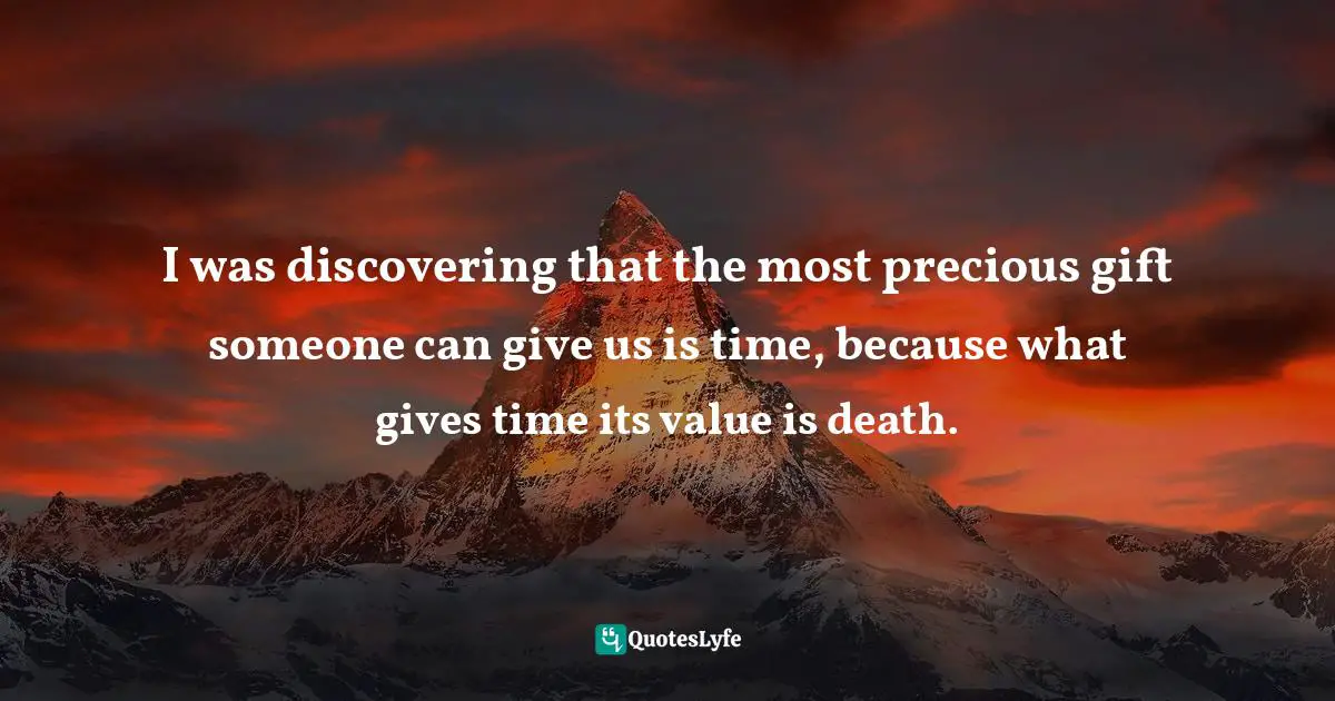 I was discovering that the most precious gift someone can give us is time, because what gives time its value is death.