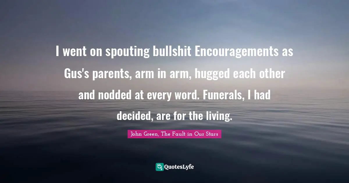 I went on spouting bullshit Encouragements as Gus's parents, arm in arm, hugged each other and nodded at every word. Funerals, I had decided, are for the living.