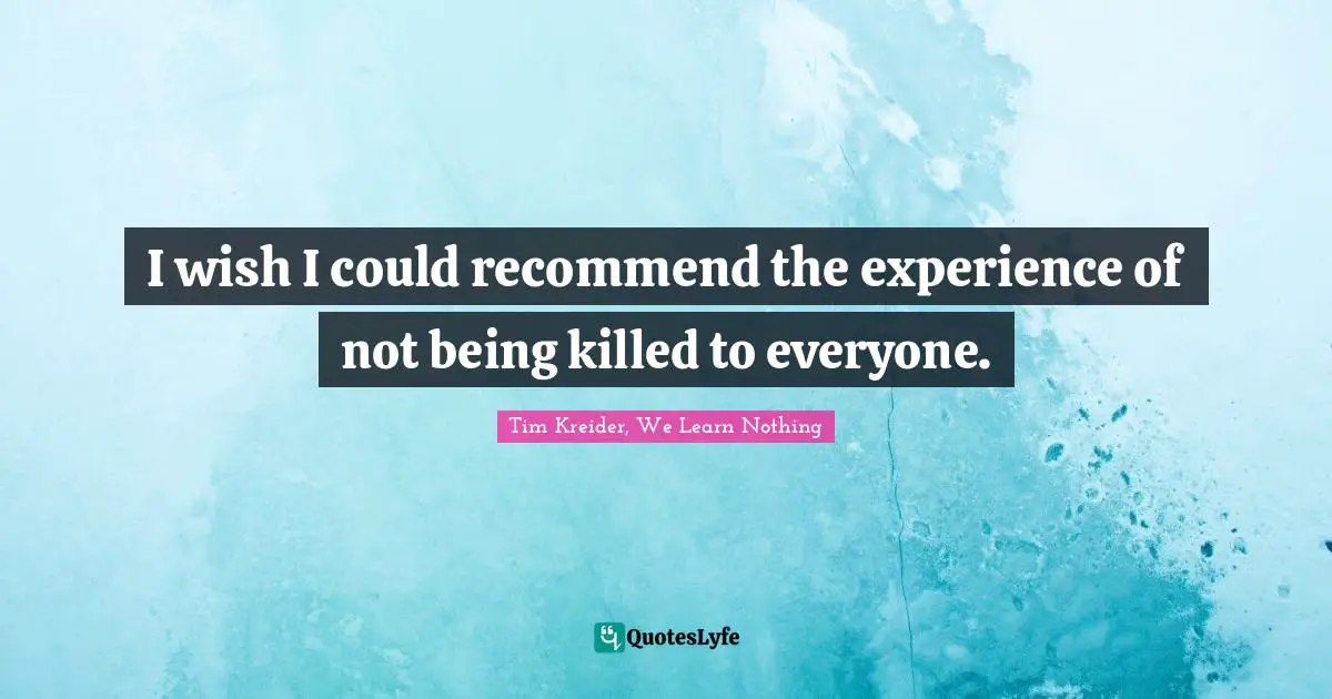 I wish I could recommend the experience of not being killed to everyone.