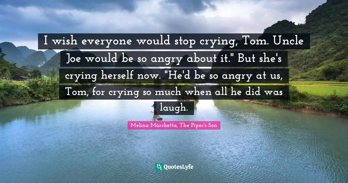 I wish everyone would stop crying, Tom. Uncle Joe would be so angry about it." But she's crying herself now. "He'd be so angry at us, Tom, for crying so much when all he did was laugh.
