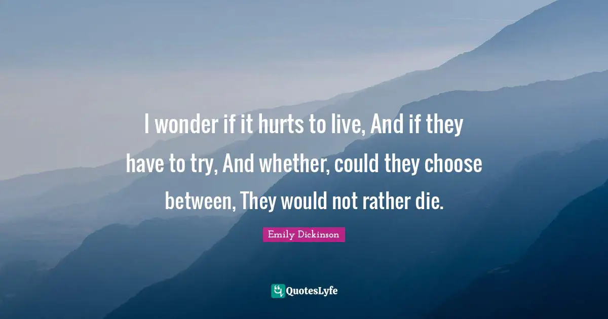 I wonder if it hurts to live, And if they have to try, And whether, could they choose between, They would not rather die.