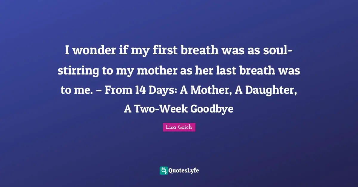 I wonder if my first breath was as soul-stirring to my mother as her last breath was to me. – From 14 Days: A Mother, A Daughter, A Two-Week Goodbye