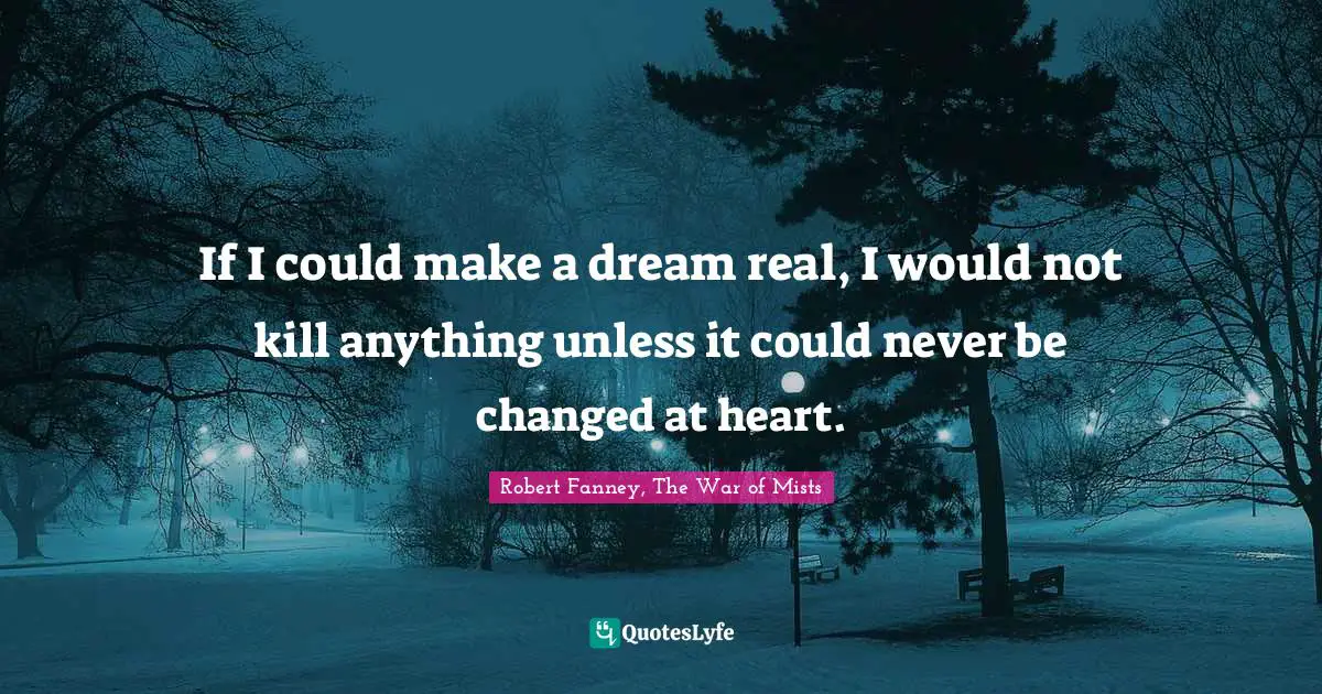 If I could make a dream real, I would not kill anything unless it could never be changed at heart.