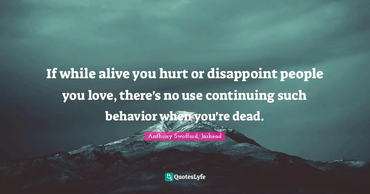 If while alive you hurt or disappoint people you love, there's no use continuing such behavior when you're dead.