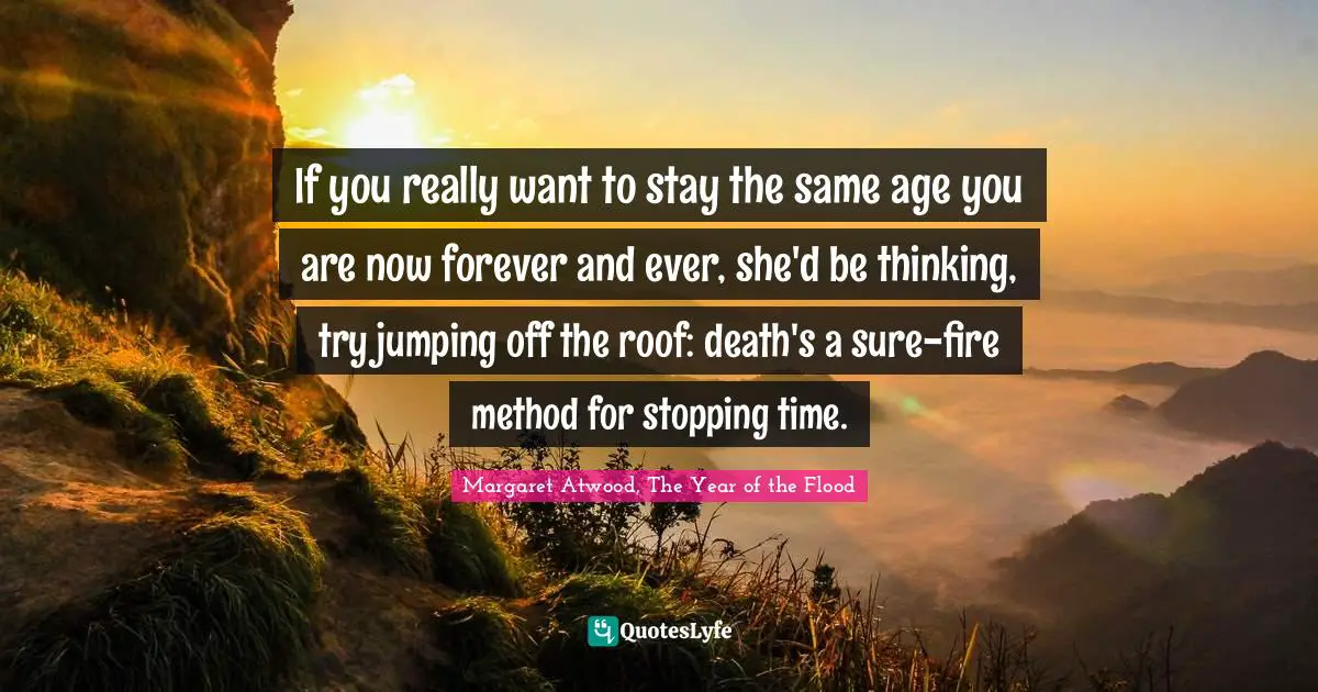 If you really want to stay the same age you are now forever and ever, she'd be thinking, try jumping off the roof: death's a sure-fire method for stopping time.