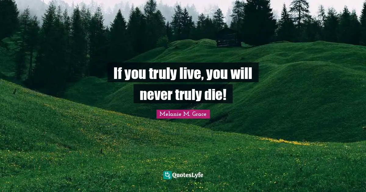 If you truly live, you will never truly die!