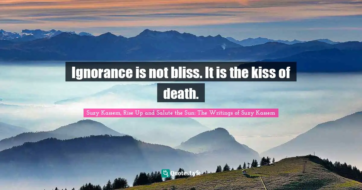 Suzy Kassem Quotes: "Ignorance is not bliss. It is the kiss of death."