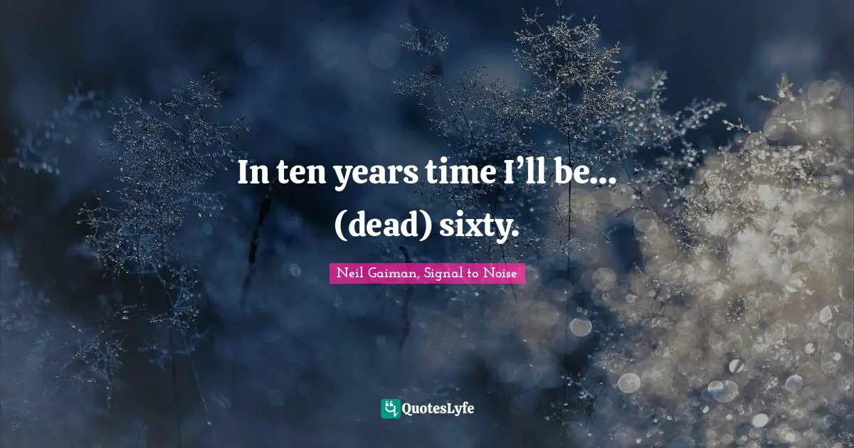 In ten years time I’ll be… (dead) sixty.