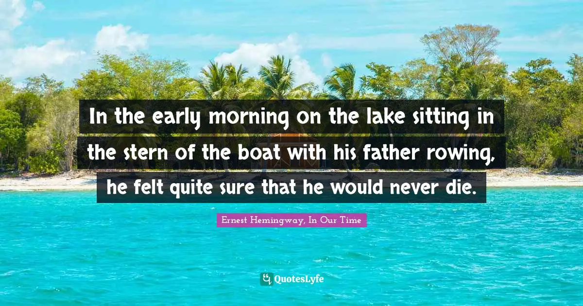 In the early morning on the lake sitting in the stern of the boat with his father rowing, he felt quite sure that he would never die.