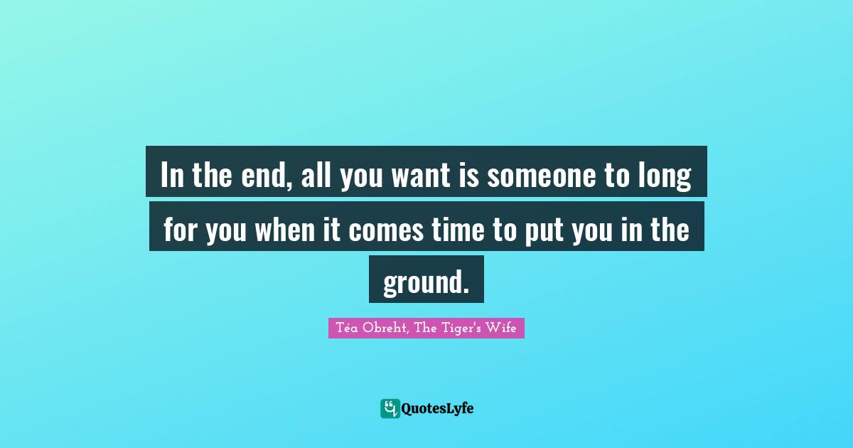 In the end, all you want is someone to long for you when it comes time to put you in the ground.