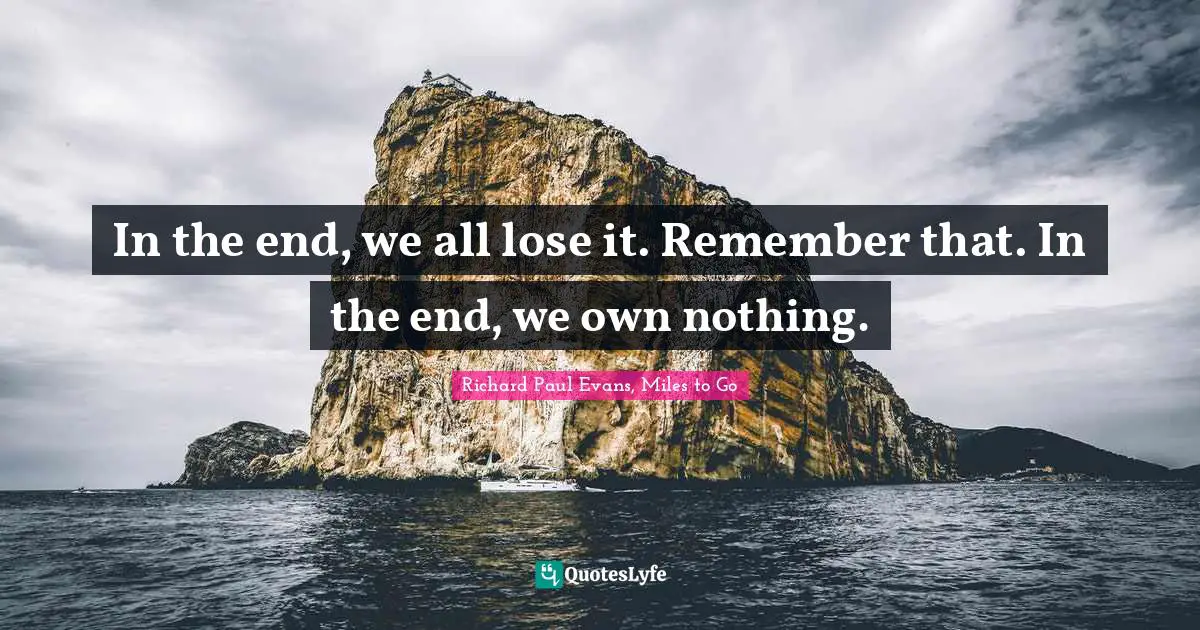 Richard Paul Evans, Miles To Go Quotes: "In the end, we all lose it. Remember that. In the end, we own nothing."