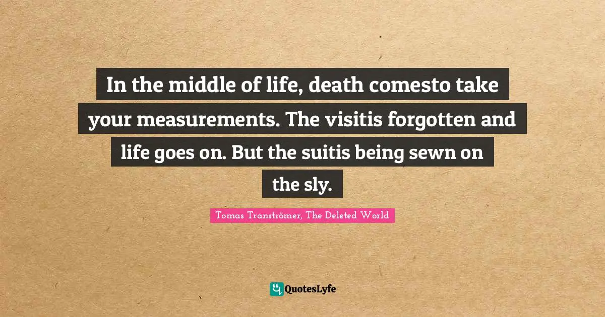 In the middle of life, death comesto take your measurements. The visitis forgotten and life goes on. But the suitis being sewn on the sly.