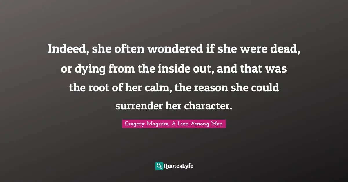 Indeed, she often wondered if she were dead, or dying from the inside out, and that was the root of her calm, the reason she could surrender her character.