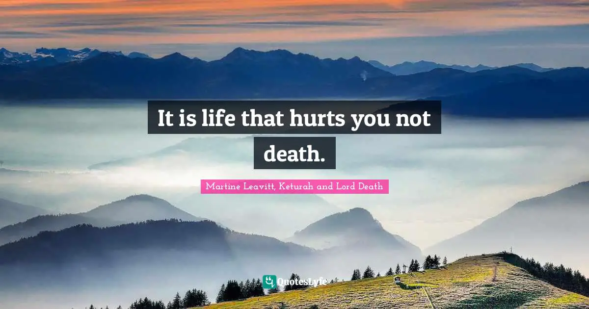 It is life that hurts you not death.