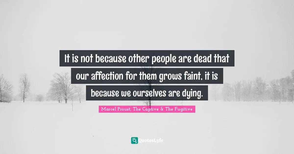 It is not because other people are dead that our affection for them grows faint, it is because we ourselves are dying.