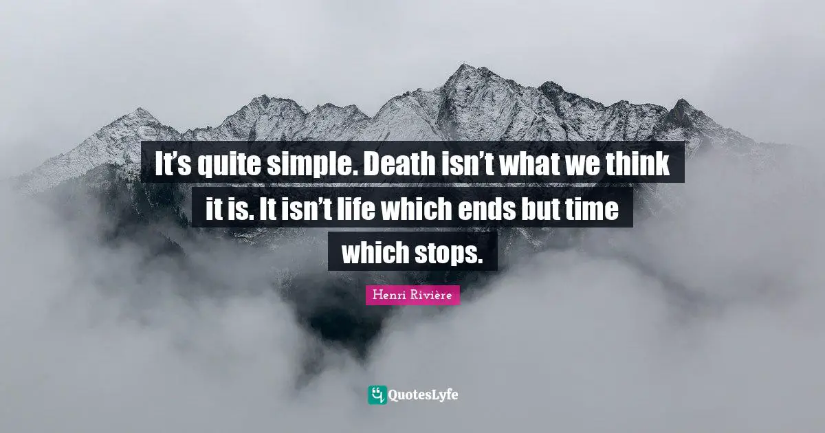 It’s quite simple. Death isn’t what we think it is. It isn’t life which ends but time which stops.