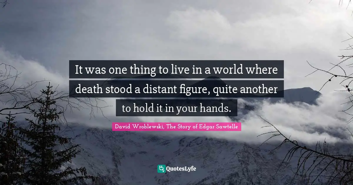 It was one thing to live in a world where death stood a distant figure, quite another to hold it in your hands.
