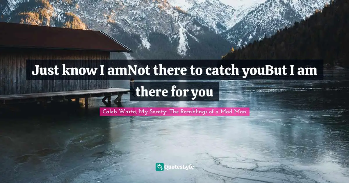 Just know I amNot there to catch youBut I am there for you