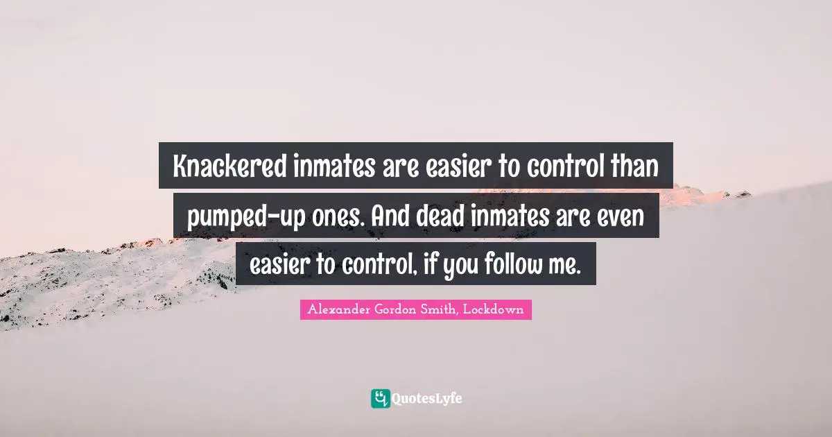 Knackered inmates are easier to control than pumped-up ones. And dead inmates are even easier to control, if you follow me.