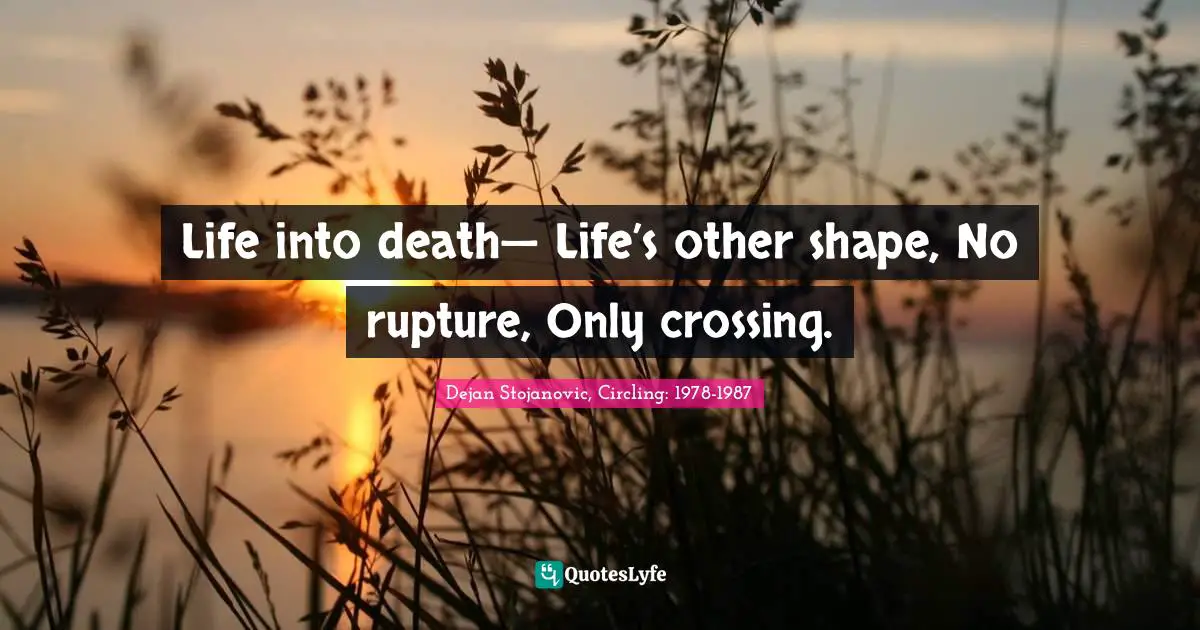 Dejan Stojanovic, Circling: 1978-1987 Quotes: Life into death— Life’s other shape, No rupture, Only crossing.