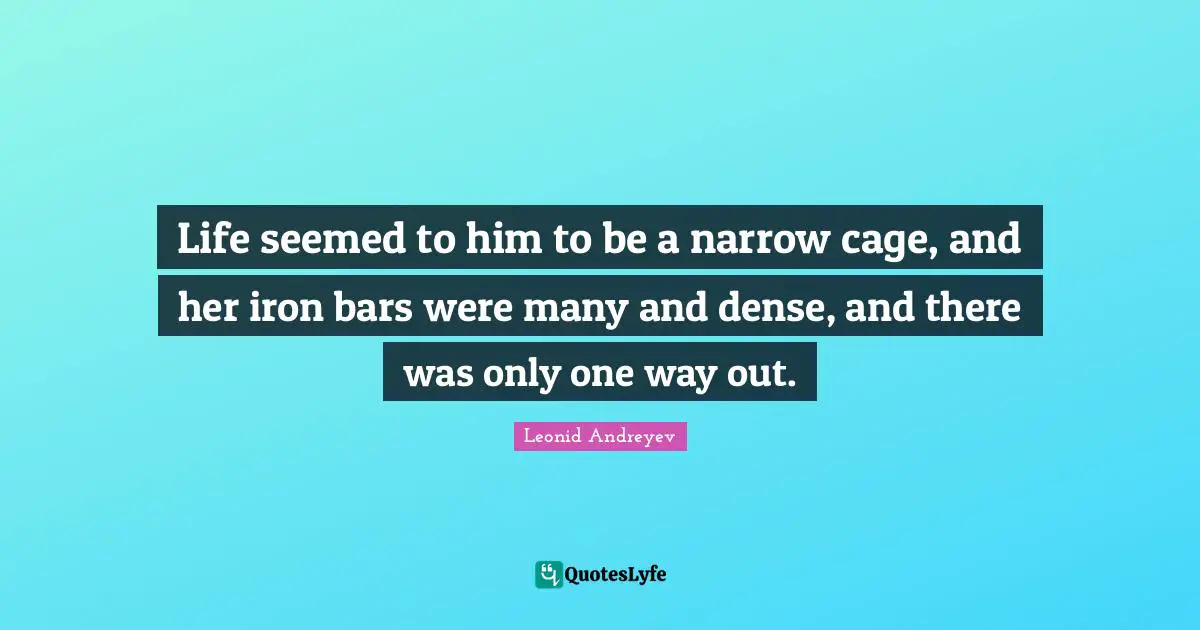 Life seemed to him to be a narrow cage, and her iron bars were many and dense, and there was only one way out.
