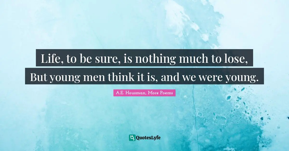 Life, to be sure, is nothing much to lose, But young men think it is, and we were young.